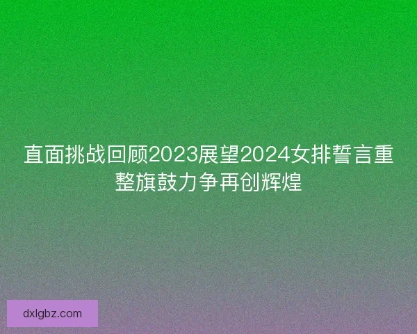 直面挑战回顾2023展望2024女排誓言重整旗鼓力争再创辉煌