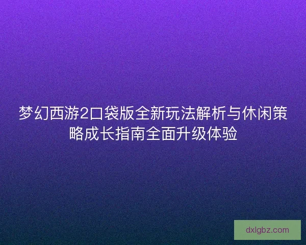 梦幻西游2口袋版全新玩法解析与休闲策略成长指南全面升级体验