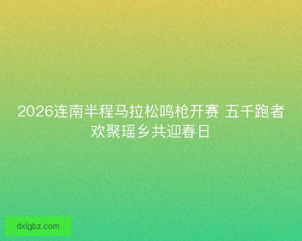 2026连南半程马拉松鸣枪开赛 五千跑者欢聚瑶乡共迎春日